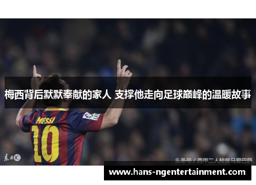 梅西背后默默奉献的家人 支撑他走向足球巅峰的温暖故事