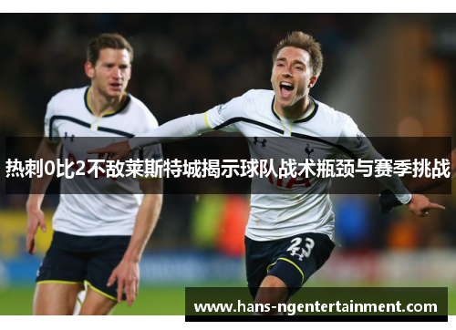 热刺0比2不敌莱斯特城揭示球队战术瓶颈与赛季挑战
