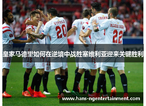 皇家马德里如何在逆境中战胜塞维利亚迎来关键胜利