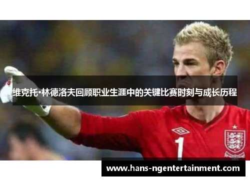 维克托·林德洛夫回顾职业生涯中的关键比赛时刻与成长历程