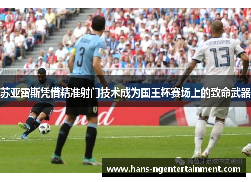 苏亚雷斯凭借精准射门技术成为国王杯赛场上的致命武器