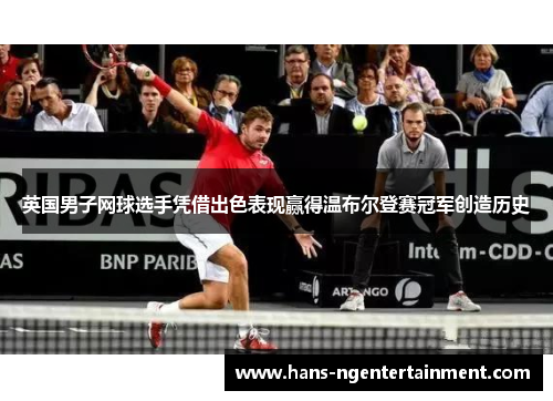 英国男子网球选手凭借出色表现赢得温布尔登赛冠军创造历史