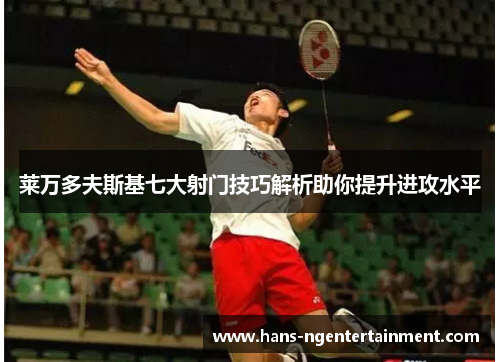 莱万多夫斯基七大射门技巧解析助你提升进攻水平