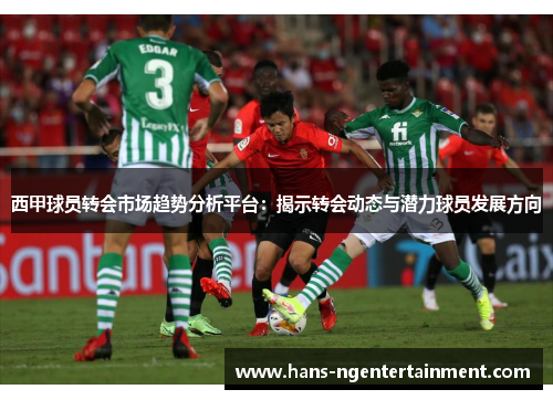 西甲球员转会市场趋势分析平台：揭示转会动态与潜力球员发展方向
