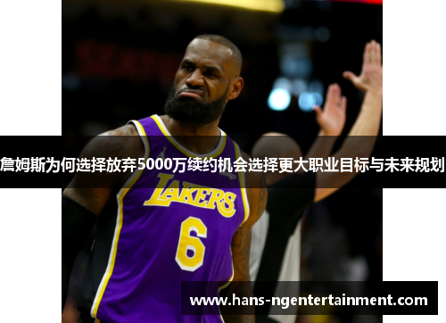 詹姆斯为何选择放弃5000万续约机会选择更大职业目标与未来规划