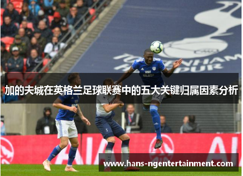 加的夫城在英格兰足球联赛中的五大关键归属因素分析