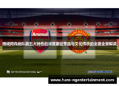围绕阿森纳队徽五大特色的深度象征意蕴与文化传承的全面全景解读