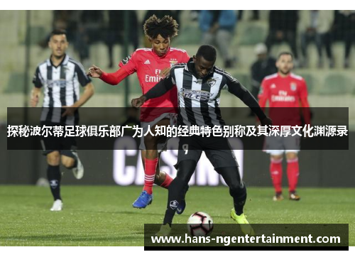 探秘波尔蒂足球俱乐部广为人知的经典特色别称及其深厚文化渊源录