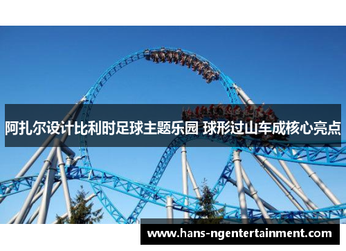 阿扎尔设计比利时足球主题乐园 球形过山车成核心亮点