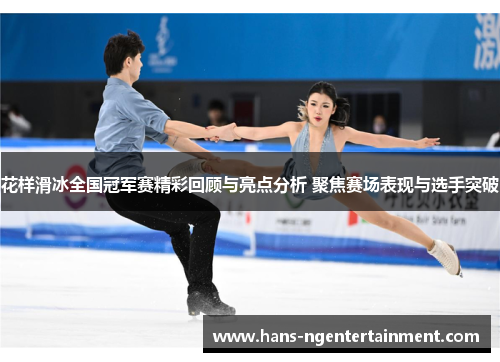 花样滑冰全国冠军赛精彩回顾与亮点分析 聚焦赛场表现与选手突破
