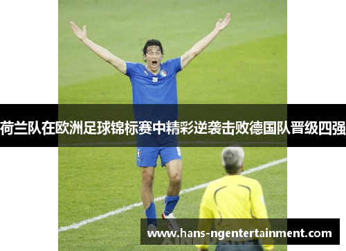 荷兰队在欧洲足球锦标赛中精彩逆袭击败德国队晋级四强