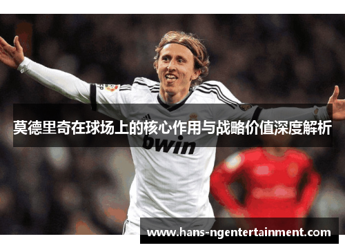 莫德里奇在球场上的核心作用与战略价值深度解析