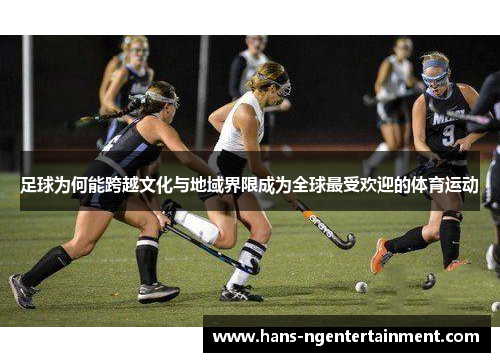 足球为何能跨越文化与地域界限成为全球最受欢迎的体育运动