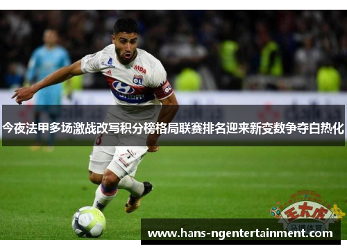 今夜法甲多场激战改写积分榜格局联赛排名迎来新变数争夺白热化