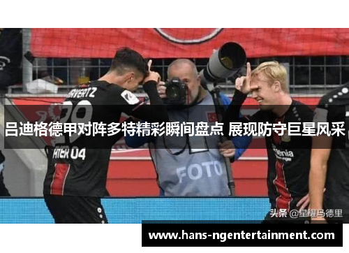 吕迪格德甲对阵多特精彩瞬间盘点 展现防守巨星风采