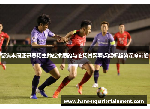 聚焦本周亚冠赛场主帅战术思路与临场博弈看点解析趋势深度前瞻