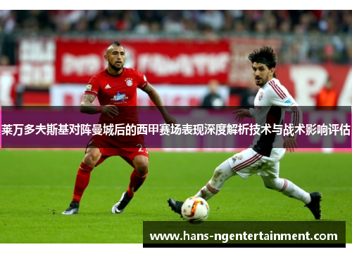 莱万多夫斯基对阵曼城后的西甲赛场表现深度解析技术与战术影响评估