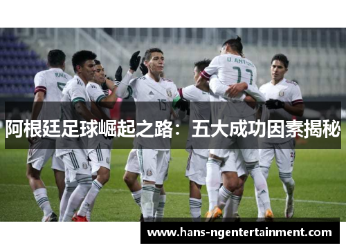阿根廷足球崛起之路：五大成功因素揭秘