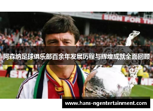 阿森纳足球俱乐部百余年发展历程与辉煌成就全面回顾