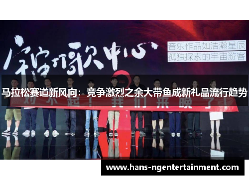 马拉松赛道新风向：竞争激烈之余大带鱼成新礼品流行趋势
