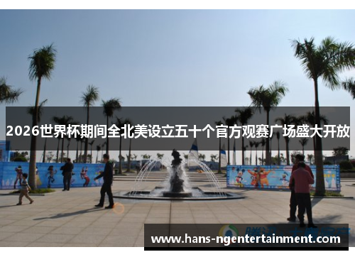 2026世界杯期间全北美设立五十个官方观赛广场盛大开放