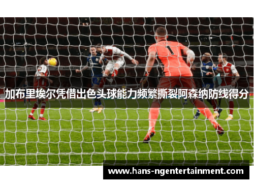 加布里埃尔凭借出色头球能力频繁撕裂阿森纳防线得分