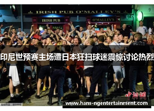 印尼世预赛主场遭日本狂扫球迷震惊讨论热烈